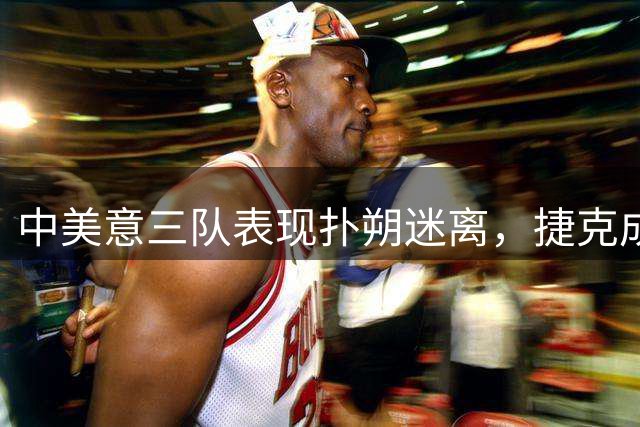 中美意三队表现扑朔迷离，捷克成关键变量